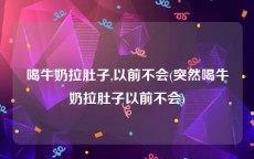 喝牛奶拉肚子,以前不会(突然喝牛奶拉肚子以前不会)