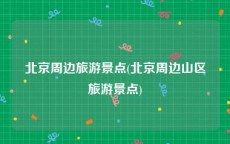 北京周边旅游景点(北京周边山区旅游景点)