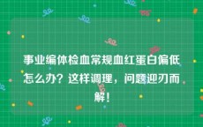 事业编体检血常规血红蛋白偏低怎么办？这样调理，问题迎刃而解！