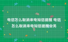 电信怎么取消来电短信提醒 电信怎么取消来电短信提醒业务