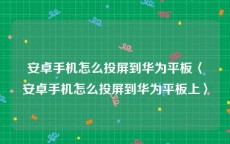 安卓手机怎么投屏到华为平板〈安卓手机怎么投屏到华为平板上〉