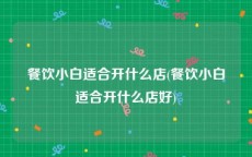 餐饮小白适合开什么店(餐饮小白适合开什么店好)