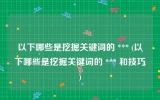 以下哪些是挖掘关键词的 *** (以下哪些是挖掘关键词的 *** 和技巧)