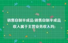 销售自制半成品(销售自制半成品收入属于主营业务收入吗)