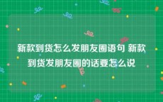 新款到货怎么发朋友圈语句 新款到货发朋友圈的话要怎么说
