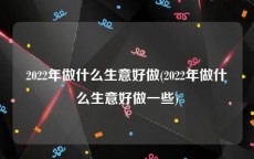 2022年做什么生意好做(2022年做什么生意好做一些)