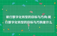 银行数字化转型的目标与方向(银行数字化转型的目标与方向是什么)