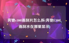 奔驰e300l雨刮片怎么拆(奔驰E300L雨刮水在哪里显示)