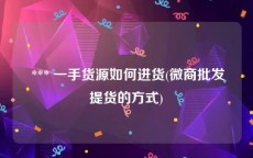  *** 一手货源如何进货(微商批发提货的方式)