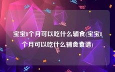 宝宝8个月可以吃什么辅食(宝宝8个月可以吃什么辅食食谱)