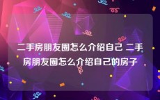 二手房朋友圈怎么介绍自己 二手房朋友圈怎么介绍自己的房子