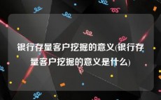 银行存量客户挖掘的意义(银行存量客户挖掘的意义是什么)