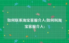 如何联系淘宝客服介入(如何叫淘宝客服介入)