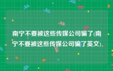南宁不要被这些传媒公司骗了(南宁不要被这些传媒公司骗了英文)