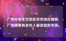 广州中老年女装批发市场在哪里(广州哪里有老年人服装批发市场)