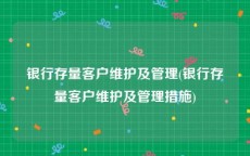 银行存量客户维护及管理(银行存量客户维护及管理措施)