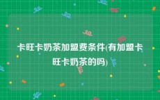 卡旺卡奶茶加盟费条件(有加盟卡旺卡奶茶的吗)