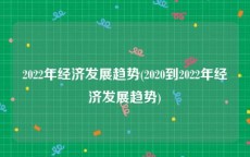 2022年经济发展趋势(2020到2022年经济发展趋势)