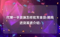代理一手货源怎样批发拿货(微商进货渠道介绍)