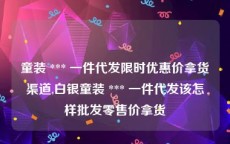 童装 *** 一件代发限时优惠价拿货渠道,白银童装 *** 一件代发该怎样批发零售价拿货