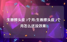 生姜擦头皮 3个月(生姜擦头皮 3个月怎么还没效果)