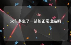 火车多坐了一站能正常出站吗