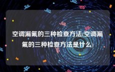 空调漏氟的三种检查方法(空调漏氟的三种检查方法是什么)