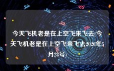 今天飞机老是在上空飞来飞去(今天飞机老是在上空飞来飞去2020年5月28号)