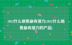 2022什么销售最有潜力(2022什么销售最有潜力的产品)