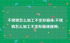 不锈钢怎么加工不变形磨床(不锈钢怎么加工不变形磨床视频)
