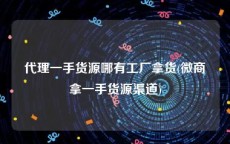 代理一手货源哪有工厂拿货(微商拿一手货源渠道)