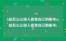 b站怎么让别人登录自己的账号(b站怎么让别人登录自己的账号)