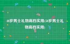 40岁男士礼物高档实用(50岁男士礼物高档实用)