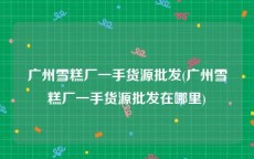 广州雪糕厂一手货源批发(广州雪糕厂一手货源批发在哪里)