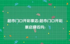 超市门口开彩票店(超市门口开彩票店赚钱吗)