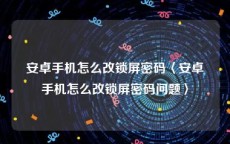 安卓手机怎么改锁屏密码〈安卓手机怎么改锁屏密码问题〉