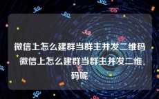 微信上怎么建群当群主并发二维码 微信上怎么建群当群主并发二维码呢