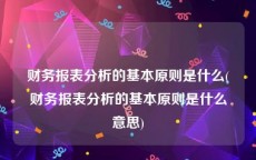 财务报表分析的基本原则是什么(财务报表分析的基本原则是什么意思)