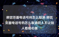 微信页面电话号码怎么取消 微信页面电话号码怎么取消的人不让别人看啥心里