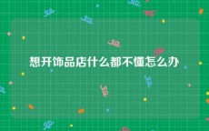 想开饰品店什么都不懂怎么办