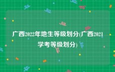 广西2022年地生等级划分(广西2021学考等级划分)