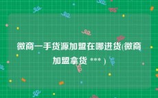 微商一手货源加盟在哪进货(微商加盟拿货 *** )
