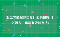 怎么才能根除口臭什么药最好(什么药去口臭最有效的方法)