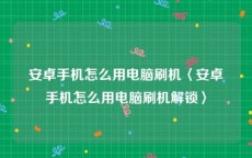 安卓手机怎么用电脑刷机〈安卓手机怎么用电脑刷机解锁〉