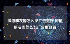 微信朋友圈怎么发广告更好 微信朋友圈怎么发广告更好看
