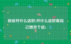 创业开什么店好(开什么店好呢自己想开个店)