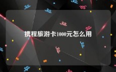 携程旅游卡1000元怎么用