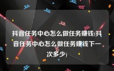抖音任务中心怎么做任务赚钱(抖音任务中心怎么做任务赚钱下一次多少)
