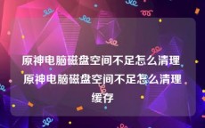 原神电脑磁盘空间不足怎么清理 原神电脑磁盘空间不足怎么清理缓存