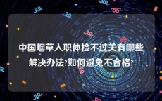 中国烟草入职体检不过关有哪些解决办法?如何避免不合格?